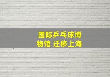 国际乒乓球博物馆 迁移上海